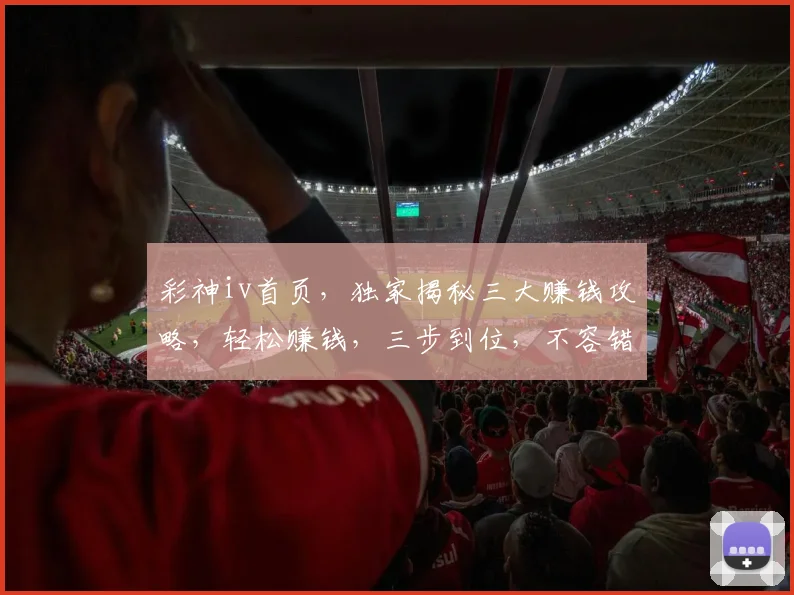 彩神iv首页，独家揭秘三大赚钱攻略，轻松赚钱，三步到位，不容错过
