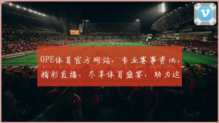 OPE体育官方网站，专业赛事资讯，精彩直播，尽享体育盛宴，助力运动爱好者