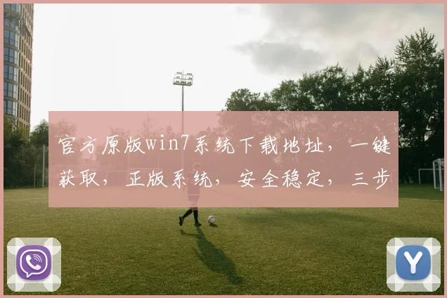 官方原版win7系统下载地址，一键获取，正版系统，安全稳定，三步到位，轻松安装。