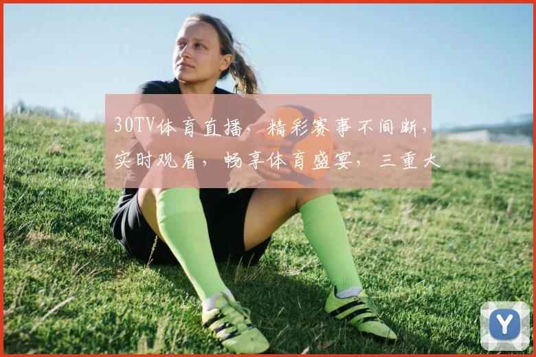 30TV体育直播，精彩赛事不间断，实时观看，畅享体育盛宴，三重大礼等你来