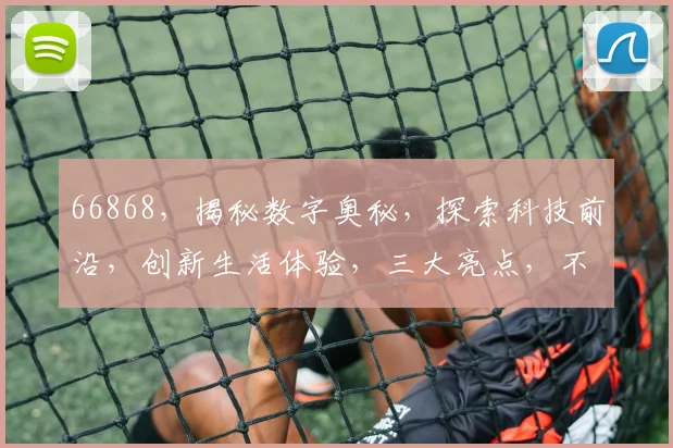 66868，揭秘数字奥秘，探索科技前沿，创新生活体验，三大亮点，不容错过