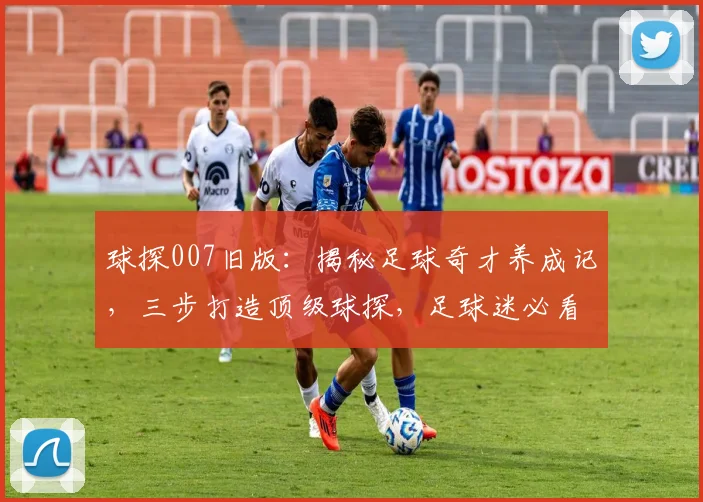 球探007旧版：揭秘足球奇才养成记，三步打造顶级球探，足球迷必看