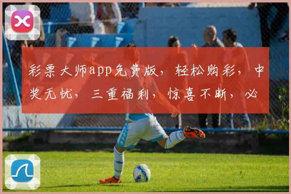 彩票大师app免费版，轻松购彩，中奖无忧，三重福利，惊喜不断，必看攻略