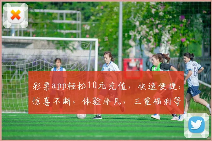 彩票app轻松10元充值，快速便捷，惊喜不断，体验非凡，三重福利等你来拿