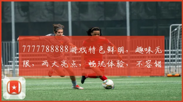 7777788888游戏特色鲜明，趣味无限，两大亮点，畅玩体验，不容错过