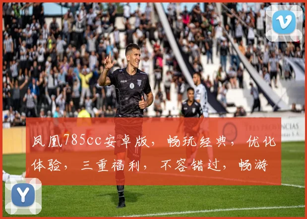 凤凰785cc安卓版，畅玩经典，优化体验，三重福利，不容错过，畅游无限