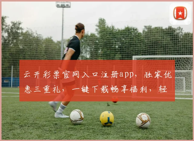 云开彩票官网入口注册app，独家优惠三重礼，一键下载畅享福利，轻松赢大奖