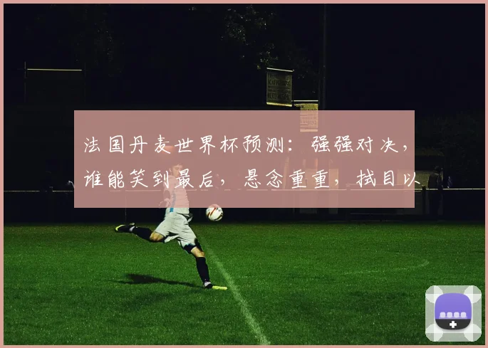 法国丹麦世界杯预测：强强对决，谁能笑到最后，悬念重重，拭目以待