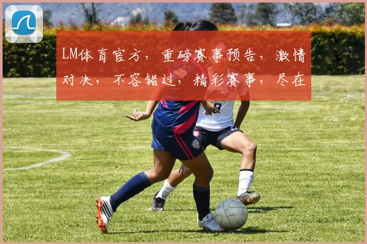 LM体育官方，重磅赛事预告，激情对决，不容错过，精彩赛事，尽在LM体育