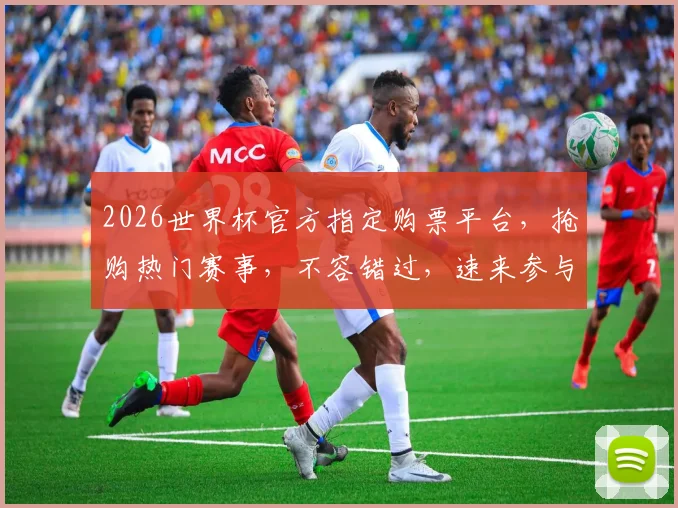 2026世界杯官方指定购票平台，抢购热门赛事，不容错过，速来参与