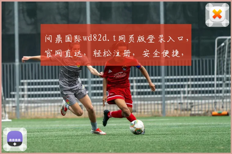 问鼎国际wd82d.t网页版登录入口，官网直达，轻松注册，安全便捷，体验三重惊喜